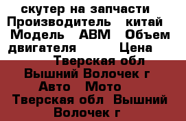 скутер на запчасти › Производитель ­ китай › Модель ­ АВМ › Объем двигателя ­ 150 › Цена ­ 5 000 - Тверская обл., Вышний Волочек г. Авто » Мото   . Тверская обл.,Вышний Волочек г.